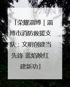 荣耀淄博｜淄博市消防救援支队：文明创建当先锋 蓝焰映红建新功