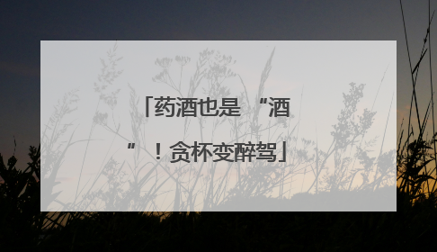 药酒也是 “酒”！贪杯变醉驾