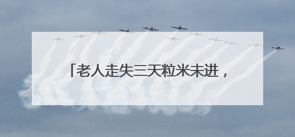 老人走失三天粒米未进，警民协力平安护送回家