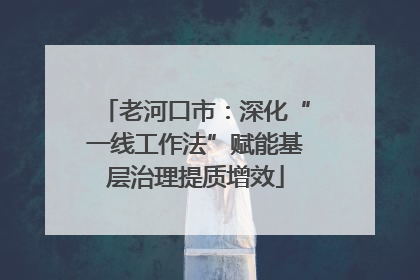 老河口市：深化“一线工作法”赋能基层治理提质增效