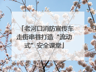 老河口消防宣传车走街串巷打造“流动式”安全课堂