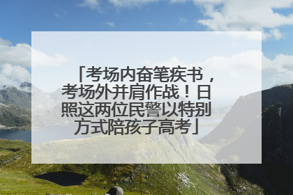 考场内奋笔疾书，考场外并肩作战！日照这两位民警以特别方式陪孩子高考