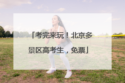 考完来玩！北京多景区高考生，免票