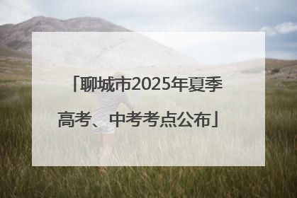 聊城市2025年夏季高考、中考考点公布