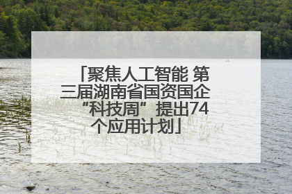 聚焦人工智能 第三届湖南省国资国企“科技周”提出74个应用计划