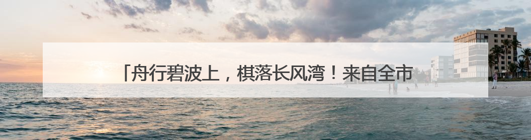 舟行碧波上，棋落长风湾！来自全市的围棋少年在苏州河游船上展开对决