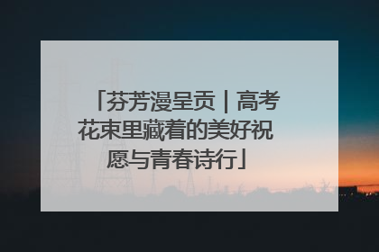 芬芳漫呈贡｜高考花束里藏着的美好祝愿与青春诗行
