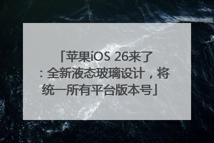 苹果iOS 26来了：全新液态玻璃设计，将统一所有平台版本号