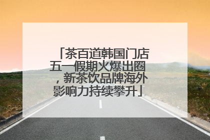 茶百道韩国门店五一假期火爆出圈，新茶饮品牌海外影响力持续攀升