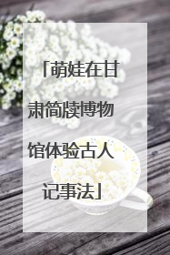 萌娃在甘肃简牍博物馆体验古人记事法