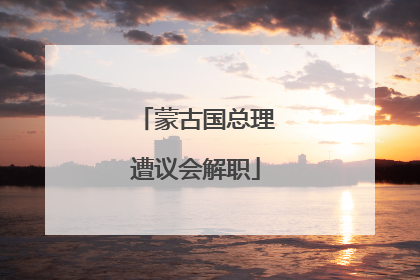 蒙古国总理遭议会解职