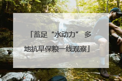 蓄足“水动力” 多地抗旱保粮一线观察