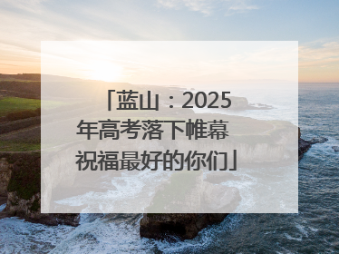 蓝山：2025年高考落下帷幕 祝福最好的你们