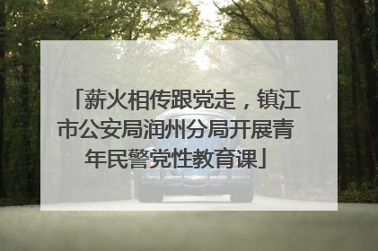 薪火相传跟党走，镇江市公安局润州分局开展青年民警党性教育课