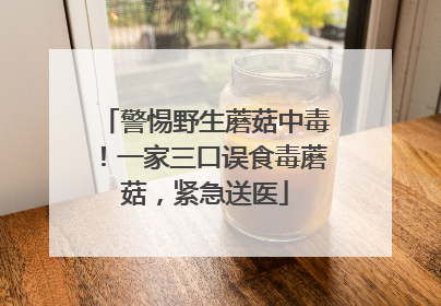 警惕野生蘑菇中毒！一家三口误食毒蘑菇，紧急送医