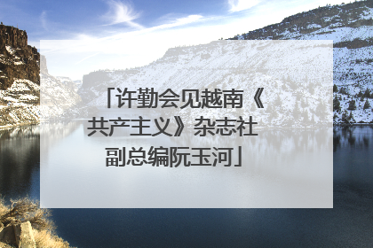 许勤会见越南《共产主义》杂志社副总编阮玉河