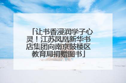 让书香浸润学子心灵！江苏凤凰新华书店集团向南京鼓楼区教育局捐赠图书