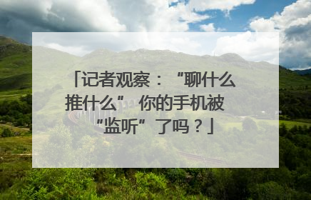 记者观察：“聊什么推什么” 你的手机被“监听”了吗？