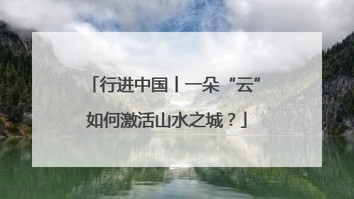 行进中国丨一朵“云”如何激活山水之城？