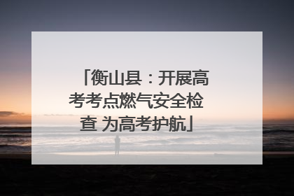 衡山县：开展高考考点燃气安全检查 为高考护航