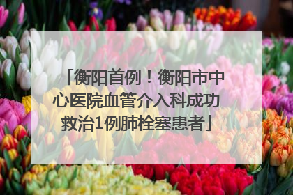 衡阳首例！衡阳市中心医院血管介入科成功救治1例肺栓塞患者