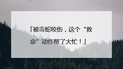 被毒蛇咬伤，这个“救命”动作帮了大忙！