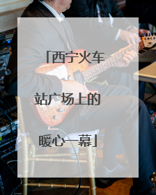 西宁火车站广场上的暖心一幕