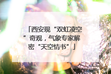 西安现“双虹凌空”奇观，气象专家解密“天空情书”