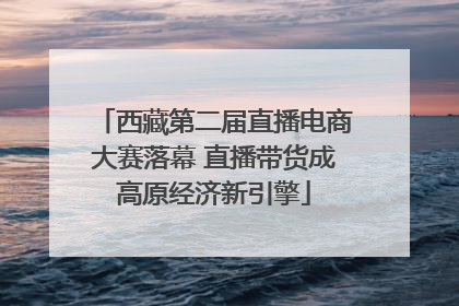 西藏第二届直播电商大赛落幕 直播带货成高原经济新引擎