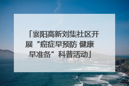 襄阳高新刘集社区开展“癌症早预防 健康早准备”科普活动