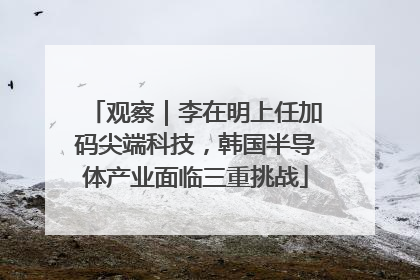 观察|李在明上任加码尖端科技,韩国半导体产业面临三重挑战