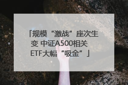 规模“激战”座次生变 中证A500相关ETF大幅“吸金”