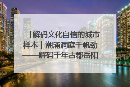 解码文化自信的城市样本｜潮涌洞庭千帆劲——解码千年古郡岳阳的文化自信样本
