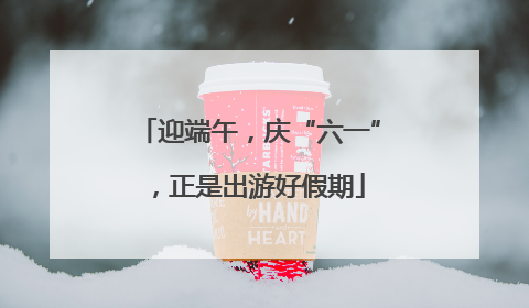 迎端午，庆“六一”，正是出游好假期