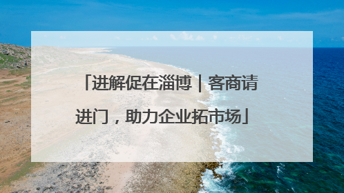 进解促在淄博｜客商请进门，助力企业拓市场