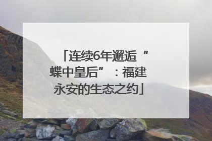 连续6年邂逅“蝶中皇后”：福建永安的生态之约