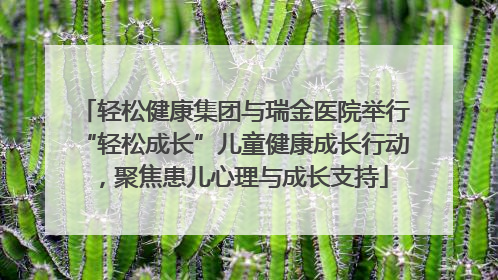 轻松健康集团与瑞金医院举行“轻松成长”儿童健康成长行动，聚焦患儿心理与成长支持