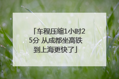 车程压缩1小时25分 从成都坐高铁到上海更快了