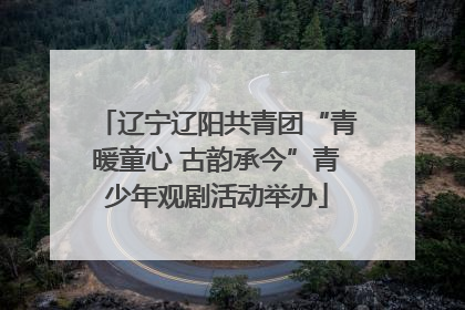 辽宁辽阳共青团“青暖童心 古韵承今”青少年观剧活动举办