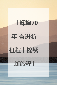 辉煌70年 奋进新征程丨锦绣新旅程