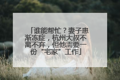 谁能帮忙？妻子患渐冻症，杭州大叔不离不弃，但他需要一份“宅家”工作