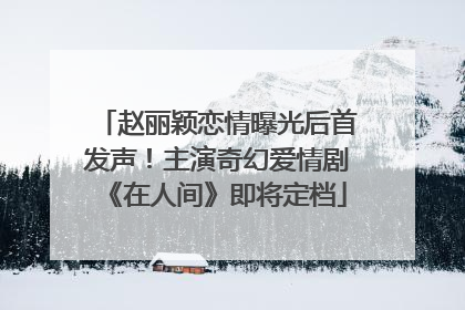 赵丽颖恋情曝光后首发声！主演奇幻爱情剧《在人间》即将定档