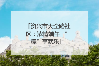 资兴市大全路社区：浓情端午 “粽”享欢乐