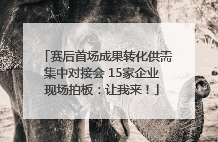 赛后首场成果转化供需集中对接会 15家企业现场拍板：让我来！