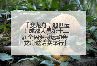 赛龙舟，迎世运！成都大邑第十二届全民健身运动会龙舟邀请赛举行