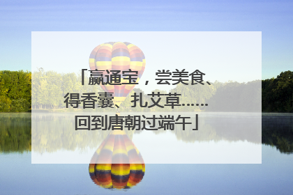赢通宝，尝美食、得香囊、扎艾草……回到唐朝过端午