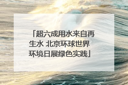 超六成用水来自再生水 北京环球世界环境日展绿色实践