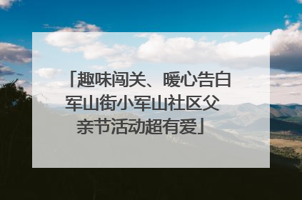 趣味闯关、暖心告白 军山街小军山社区父亲节活动超有爱