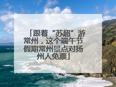 跟着“苏超”游常州，这个端午节假期常州景点对扬州人免票