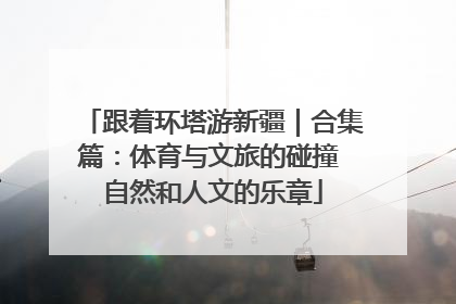 跟着环塔游新疆｜合集篇：体育与文旅的碰撞 自然和人文的乐章